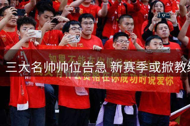 三大名帅帅位告急 新赛季或掀教练更迭风暴