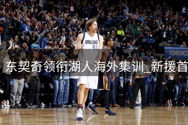 东契奇领衔湖人海外集训 新援首秀惊艳获诺天王恩师关注