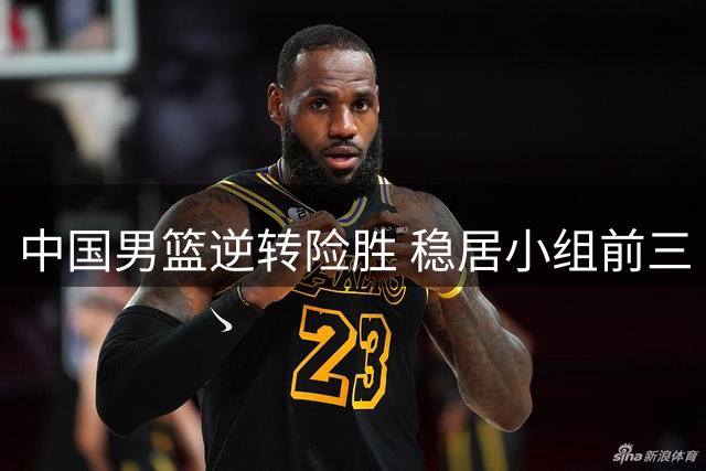 中国男篮逆转险胜 稳居小组前三