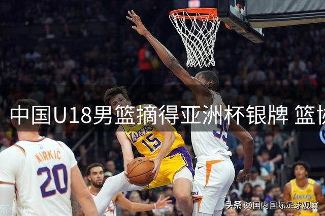 中国U18男篮摘得亚洲杯银牌 篮协点赞小将拼搏精神