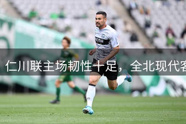 仁川联主场韧性十足，全北现代客场优势有限