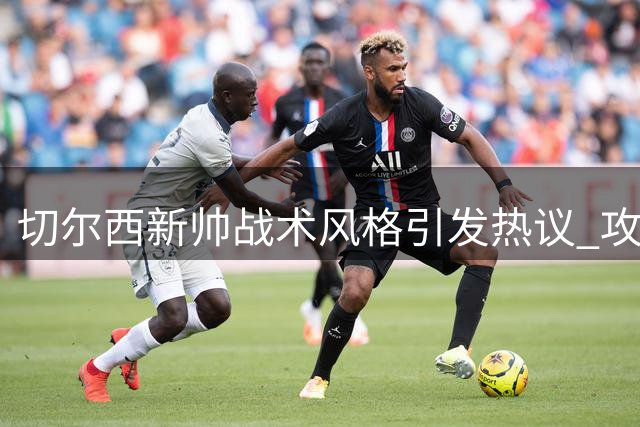 切尔西新帅战术风格引发热议 攻防取舍成关键考验