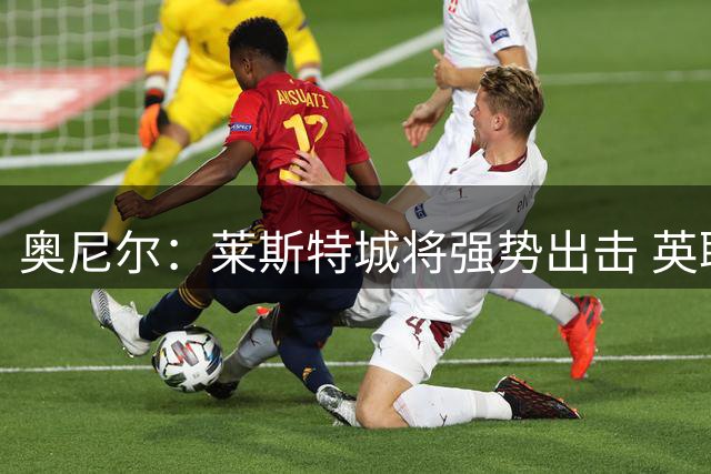 奥尼尔：莱斯特城将强势出击 英联杯次轮面临硬仗