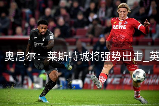 奥尼尔：莱斯特城将强势出击 英联杯次轮面临硬仗