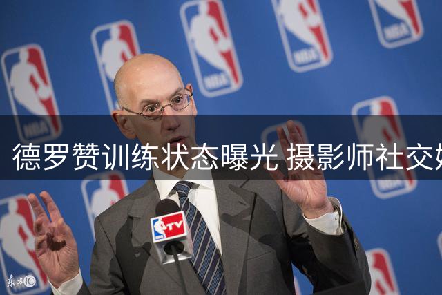 德罗赞训练状态曝光 摄影师社交媒体分享照片
