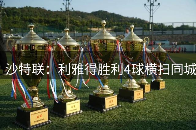 沙特联：利雅得胜利4球横扫同城对手 C罗替补建功再创新纪录