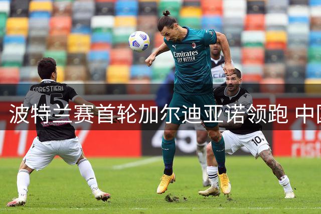 波特兰赛首轮加尔迪亚诺领跑 中国选手表现亮眼