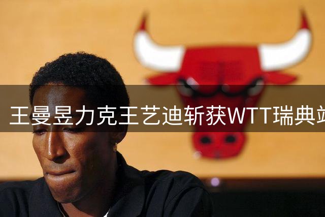 王曼昱力克王艺迪斩获WTT瑞典站女单冠军