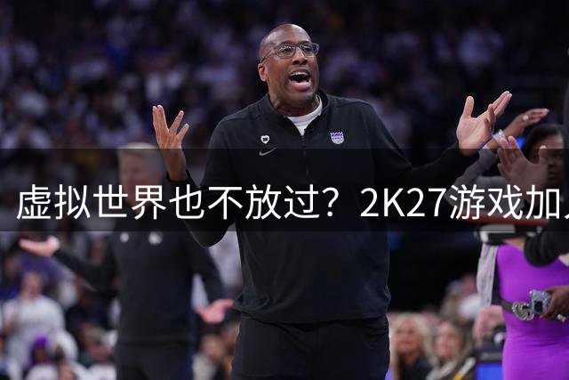 虚拟世界也不放过？2K27游戏加入恩比德观战画面